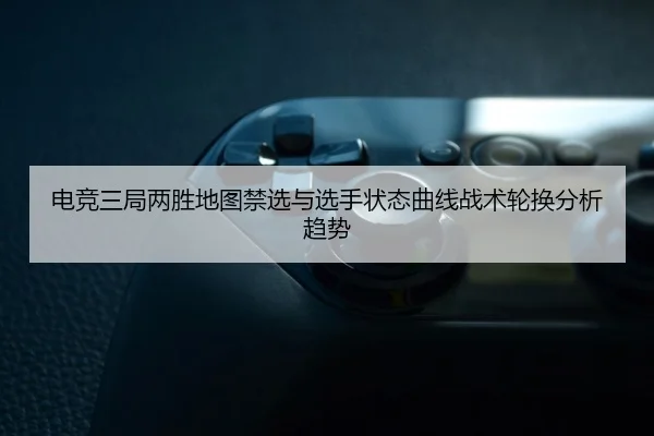 电竞三局两胜地图禁选与选手状态曲线战术轮换分析趋势